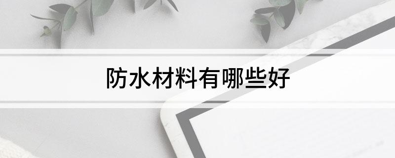 防水材料有哪些好(图1) 防水材料有哪些好(图1)